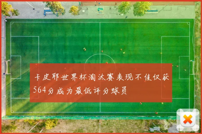 卡皮耶世界杯淘汰赛表现不佳仅获564分成为最低评分球员