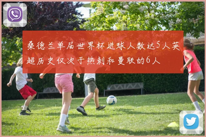 桑德兰单届世界杯进球人数达5人英超历史仅次于热刺和曼联的6人