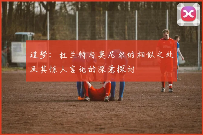 追梦：杜兰特与奥尼尔的相似之处及其惊人言论的深意探讨