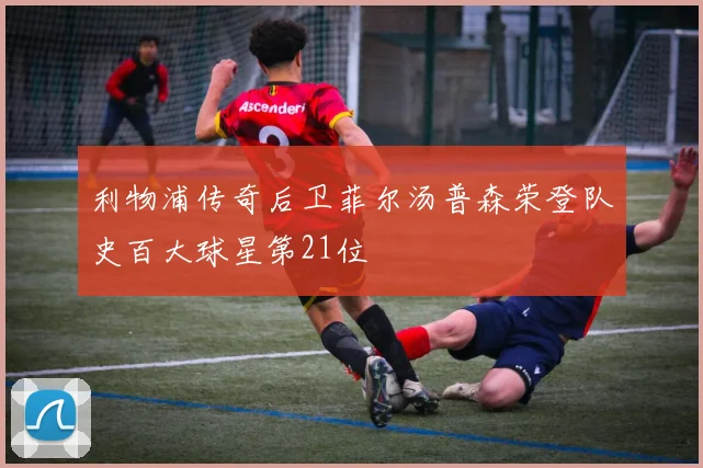 利物浦传奇后卫菲尔汤普森荣登队史百大球星第21位