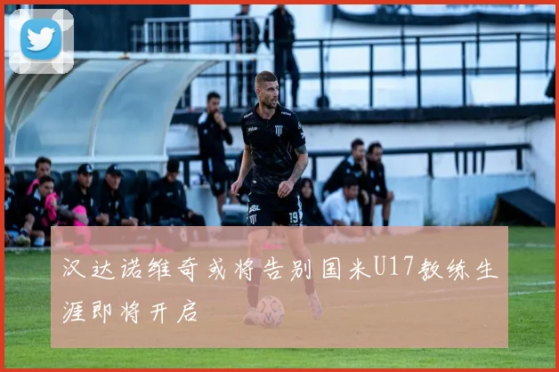 汉达诺维奇或将告别国米U17教练生涯即将开启