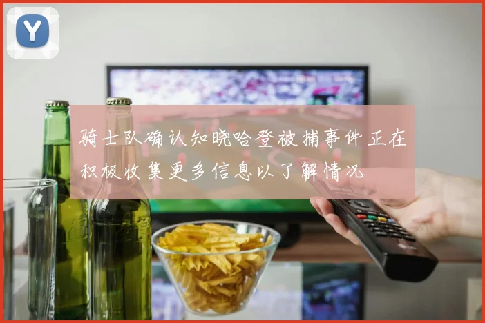 骑士队确认知晓哈登被捕事件正在积极收集更多信息以了解情况
