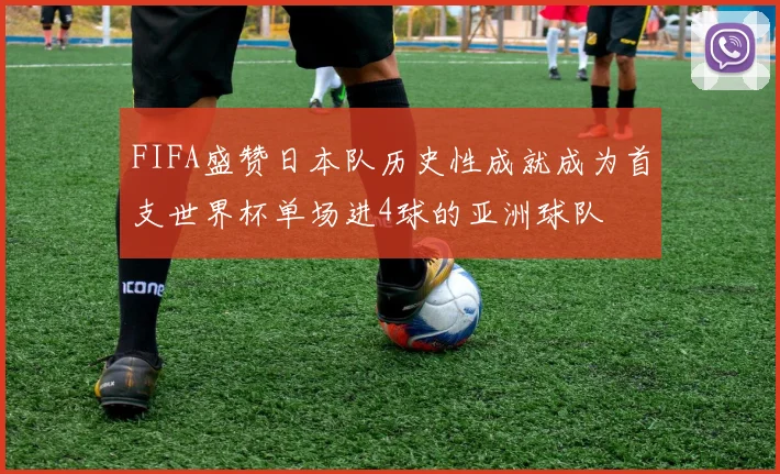 FIFA盛赞日本队历史性成就成为首支世界杯单场进4球的亚洲球队