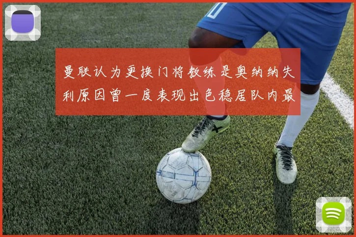 曼联认为更换门将教练是奥纳纳失利原因曾一度表现出色稳居队内最佳