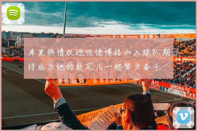 库里热情欢迎伦德博格加入球队期待成为他的新宠儿一起努力奋斗