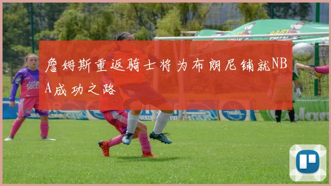 詹姆斯重返骑士将为布朗尼铺就NBA成功之路