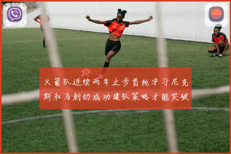 火箭队连续两年止步首轮学习尼克斯和马刺的成功建队策略才能突破瓶颈