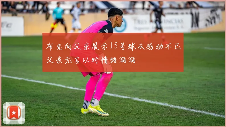 布克向父亲展示15号球衣感动不已父亲无言以对情绪满满