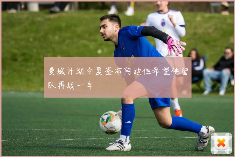 曼城计划今夏签布阿迪但希望他留队再战一年