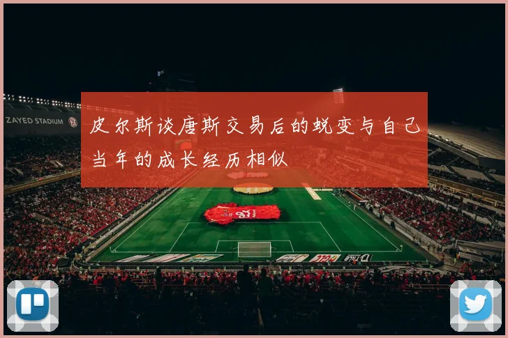 皮尔斯谈唐斯交易后的蜕变与自己当年的成长经历相似