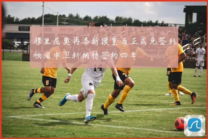 穆里尼奥再添新援皇马正式免签利物浦中卫科纳特签约四年