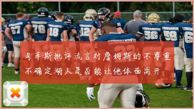 考辛斯批评流言对詹姆斯的不尊重不确定湖人是否能让他体面离开