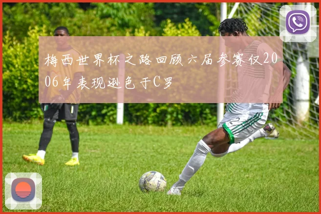 梅西世界杯之路回顾六届参赛仅2006年表现逊色于C罗