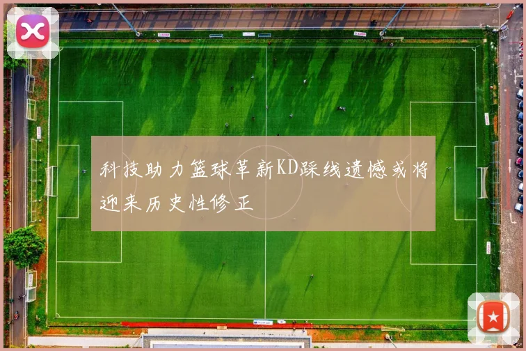 科技助力篮球革新KD踩线遗憾或将迎来历史性修正
