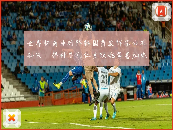 世界杯南非对阵韩国首发阵容公布孙兴慜替补李刚仁金玟哉黄喜灿先发