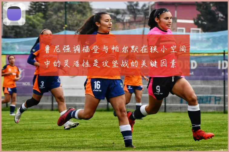 鲁尼强调福登与帕尔默在狭小空间中的灵活性是攻坚战的关键因素