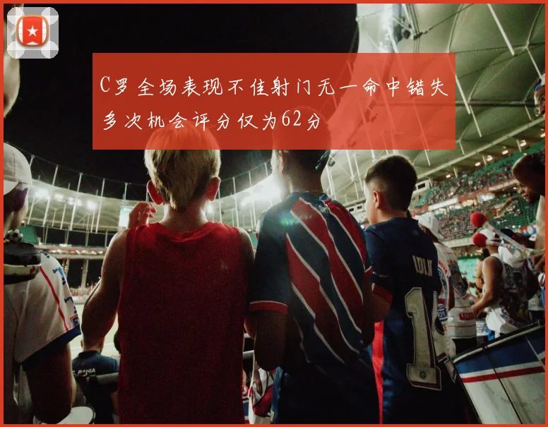 C罗全场表现不佳射门无一命中错失多次机会评分仅为62分