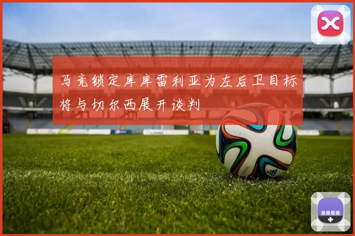 马竞锁定库库雷利亚为左后卫目标将与切尔西展开谈判