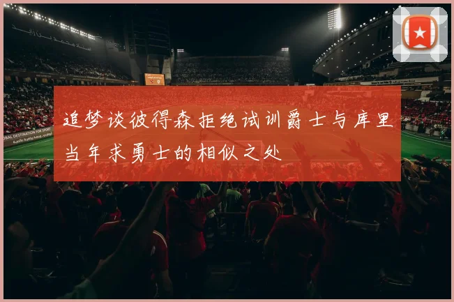 追梦谈彼得森拒绝试训爵士与库里当年求勇士的相似之处