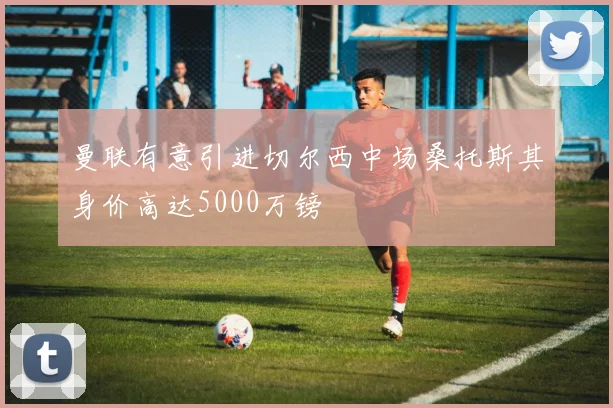 曼联有意引进切尔西中场桑托斯其身价高达5000万镑