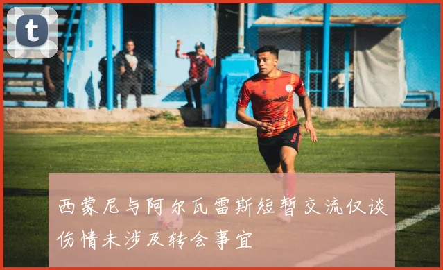 西蒙尼与阿尔瓦雷斯短暂交流仅谈伤情未涉及转会事宜