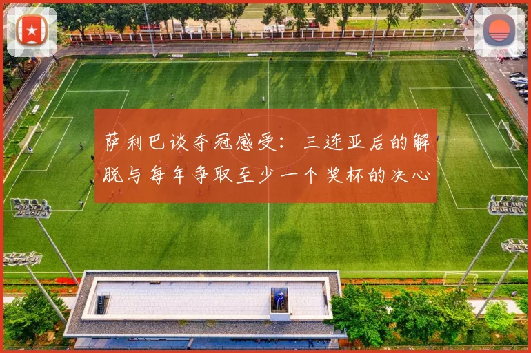 萨利巴谈夺冠感受：三连亚后的解脱与每年争取至少一个奖杯的决心