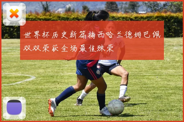 世界杯历史新篇梅西哈兰德姆巴佩双双荣获全场最佳殊荣