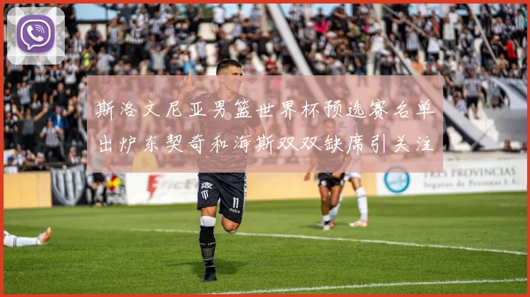 斯洛文尼亚男篮世界杯预选赛名单出炉东契奇和海斯双双缺席引关注