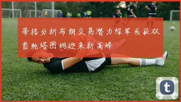 蒂格分析布朗交易潜力绿军或获双首轮塔图姆迎来新高峰