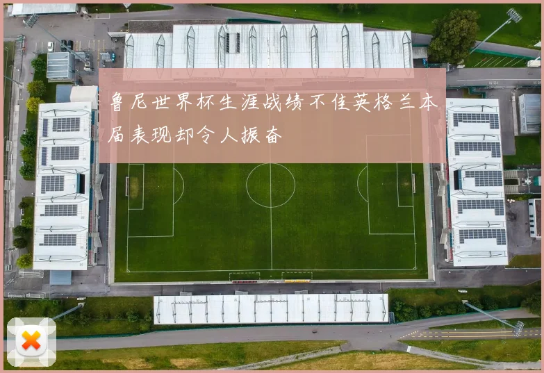 鲁尼世界杯生涯战绩不佳英格兰本届表现却令人振奋