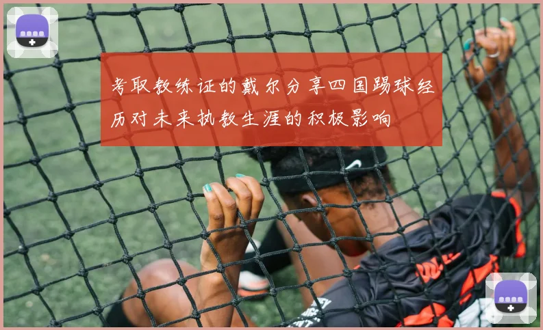 考取教练证的戴尔分享四国踢球经历对未来执教生涯的积极影响