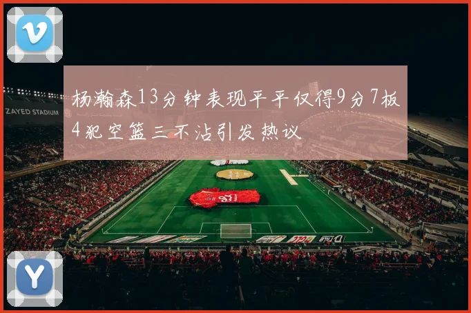 杨瀚森13分钟表现平平仅得9分7板4犯空篮三不沾引发热议