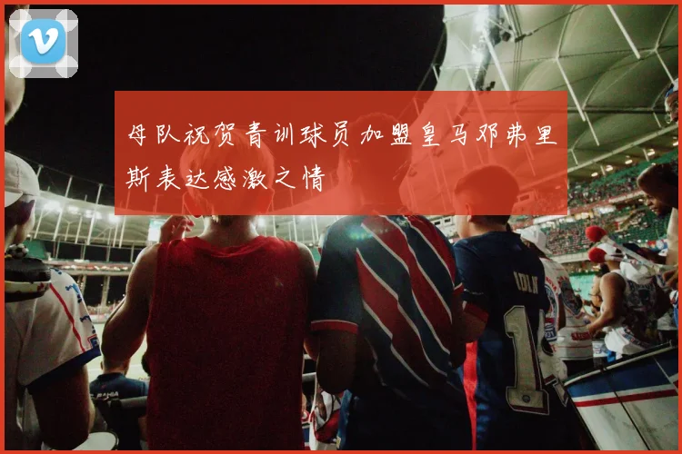 母队祝贺青训球员加盟皇马邓弗里斯表达感激之情