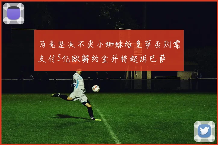 马竞坚决不卖小蜘蛛给皇萨否则需支付5亿欧解约金并将起诉巴萨