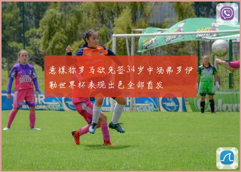 意媒称罗马欲免签34岁中场弗罗伊勒世界杯表现出色全部首发